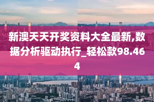 新澳天天開獎資料大全最新,數據分析驅動執行_輕松款98.464