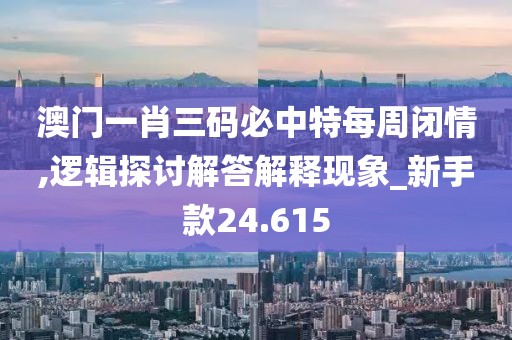 澳門一肖三碼必中特每周閉情,邏輯探討解答解釋現象_新手款24.615