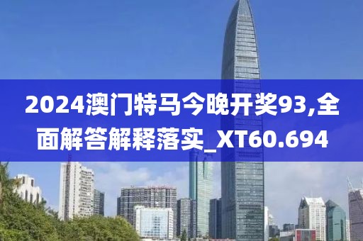 2024澳門特馬今晚開獎93,全面解答解釋落實_XT60.694