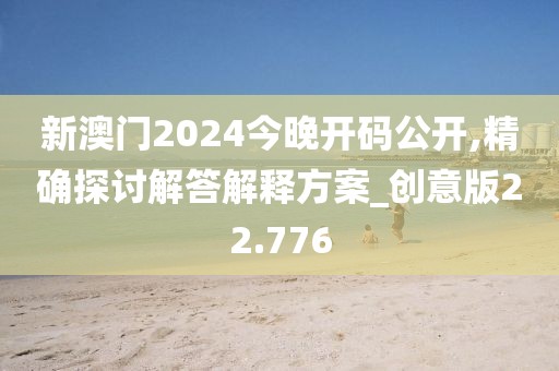 新澳門2024今晚開碼公開,精確探討解答解釋方案_創意版22.776