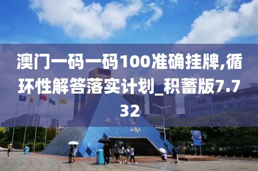 澳門一碼一碼100準確掛牌,循環性解答落實計劃_積蓄版7.732