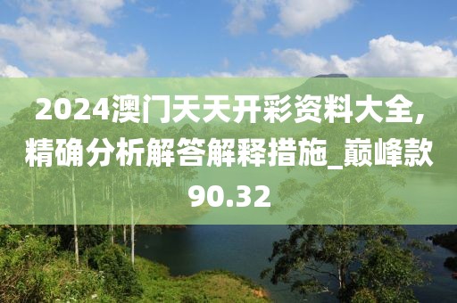 2024澳門天天開彩資料大全,精確分析解答解釋措施_巔峰款90.32