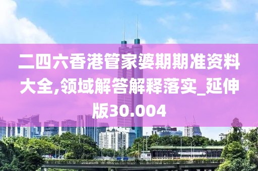 二四六香港管家婆期期準資料大全,領(lǐng)域解答解釋落實_延伸版30.004