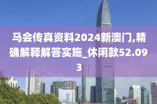 馬會傳真資料2024新澳門,精確解釋解答實施_休閑款52.093