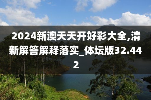 2024新澳天天開好彩大全,清新解答解釋落實_體壇版32.442