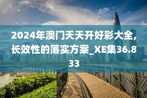 2024年澳門天天開好彩大全,長效性的落實(shí)方案_XE集36.833