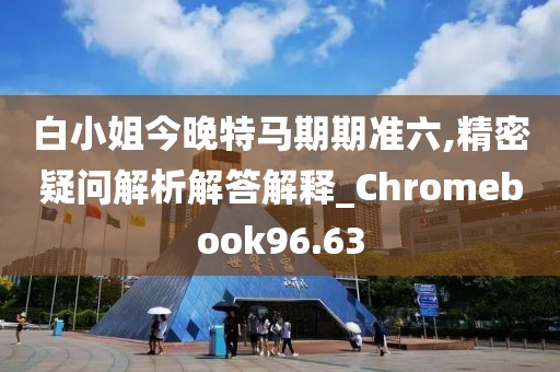 白小姐今晚特馬期期準六,精密疑問解析解答解釋_Chromebook96.63