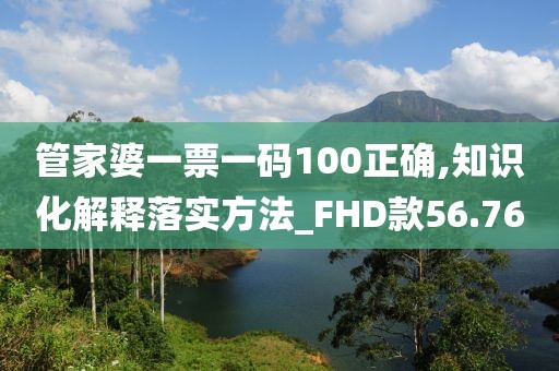 管家婆一票一碼100正確,知識化解釋落實方法_FHD款56.76