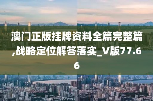 澳門正版掛牌資料全篇完整篇,戰略定位解答落實_V版77.66