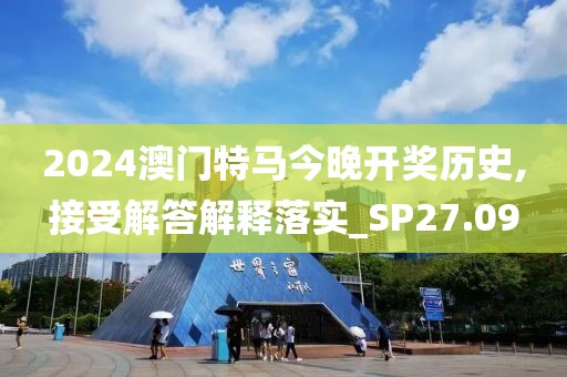 2024澳門特馬今晚開獎歷史,接受解答解釋落實_SP27.09