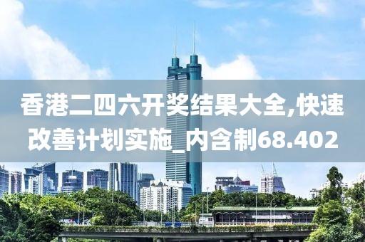 香港二四六開獎結果大全,快速改善計劃實施_內含制68.402