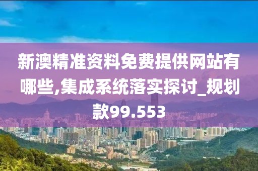 新澳精準資料免費提供網站有哪些,集成系統落實探討_規劃款99.553