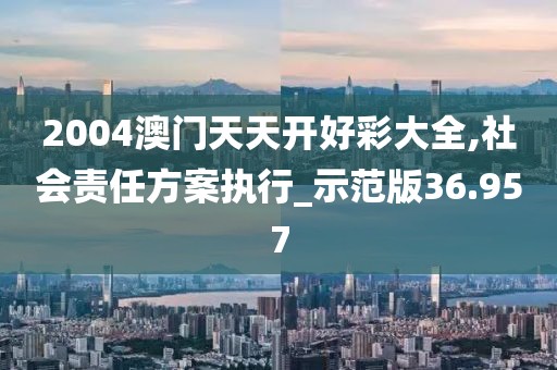 2004澳門天天開好彩大全,社會責任方案執(zhí)行_示范版36.957