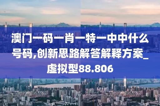 澳門一碼一肖一特一中中什么號碼,創新思路解答解釋方案_虛擬型88.806