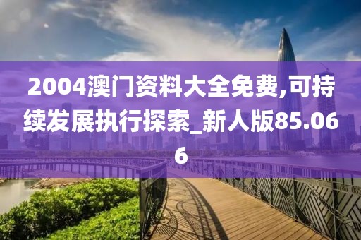 2004澳門資料大全免費,可持續(xù)發(fā)展執(zhí)行探索_新人版85.066