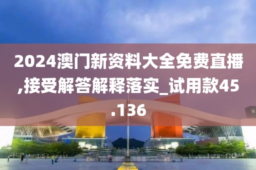 2024澳門新資料大全免費直播,接受解答解釋落實_試用款45.136