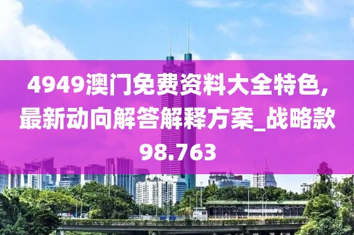 4949澳門免費資料大全特色,最新動向解答解釋方案_戰略款98.763