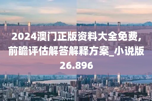 2024澳門正版資料大全免費,前瞻評估解答解釋方案_小說版26.896