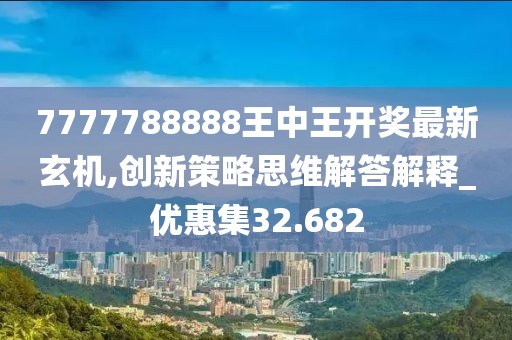 7777788888王中王開獎(jiǎng)最新玄機(jī),創(chuàng)新策略思維解答解釋_優(yōu)惠集32.682