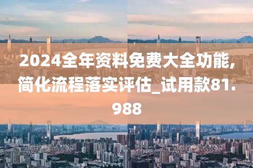 2024全年資料免費大全功能,簡化流程落實評估_試用款81.988