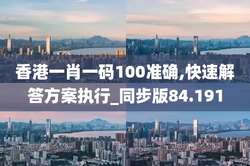 香港一肖一碼100準確,快速解答方案執行_同步版84.191