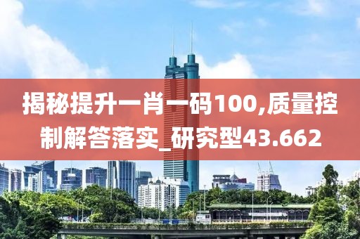 揭秘提升一肖一碼100,質量控制解答落實_研究型43.662