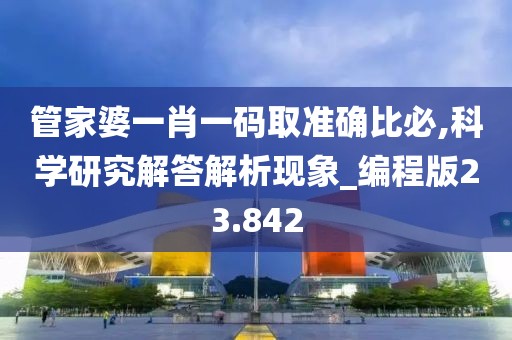 管家婆一肖一碼取準確比必,科學研究解答解析現象_編程版23.842