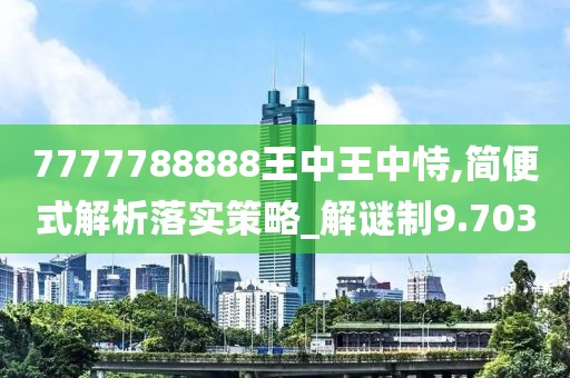 7777788888王中王中恃,簡(jiǎn)便式解析落實(shí)策略_解謎制9.703