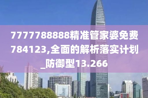 7777788888精準管家婆免費784123,全面的解析落實計劃_防御型13.266