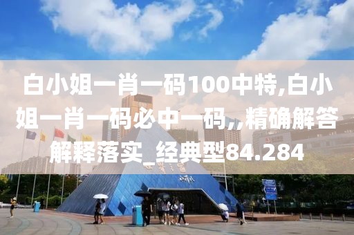 白小姐一肖一碼100中特,白小姐一肖一碼必中一碼,,精確解答解釋落實_經典型84.284