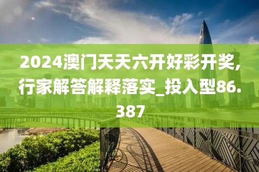 2024澳門天天六開好彩開獎,行家解答解釋落實_投入型86.387