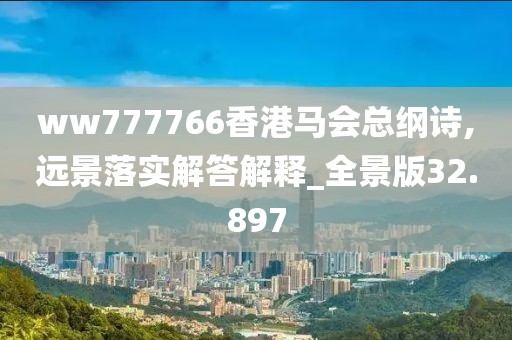 ww777766香港馬會總綱詩,遠景落實解答解釋_全景版32.897