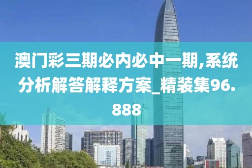 澳門彩三期必內必中一期,系統分析解答解釋方案_精裝集96.888