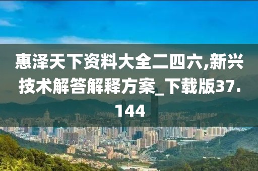 惠澤天下資料大全二四六,新興技術(shù)解答解釋方案_下載版37.144