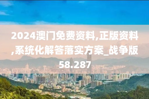 2024澳門免費資料,正版資料,系統(tǒng)化解答落實方案_戰(zhàn)爭版58.287