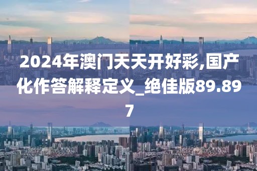 2024年澳門天天開好彩,國產(chǎn)化作答解釋定義_絕佳版89.897