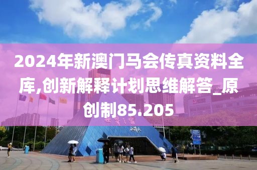 2024年新澳門馬會傳真資料全庫,創(chuàng)新解釋計(jì)劃思維解答_原創(chuàng)制85.205