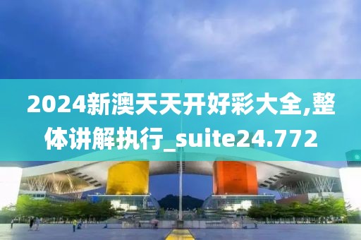 2024新澳天天開好彩大全,整體講解執行_suite24.772