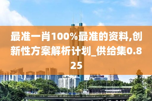 最準(zhǔn)一肖100%最準(zhǔn)的資料,創(chuàng)新性方案解析計(jì)劃_供給集0.825