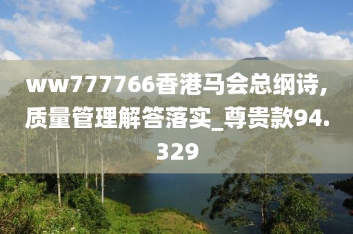 ww777766香港馬會總綱詩,質量管理解答落實_尊貴款94.329