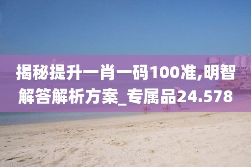 揭秘提升一肖一碼100準,明智解答解析方案_專屬品24.578