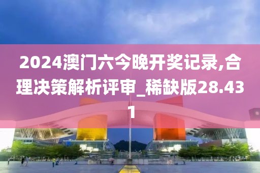 2024澳門六今晚開獎記錄,合理決策解析評審_稀缺版28.431