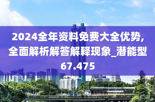 2024全年資料免費大全優(yōu)勢,全面解析解答解釋現(xiàn)象_潛能型67.475