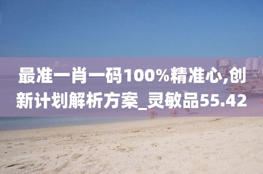 最準一肖一碼100%精準心,創(chuàng)新計劃解析方案_靈敏品55.42