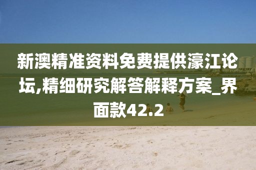 新澳精準資料免費提供濠江論壇,精細研究解答解釋方案_界面款42.2