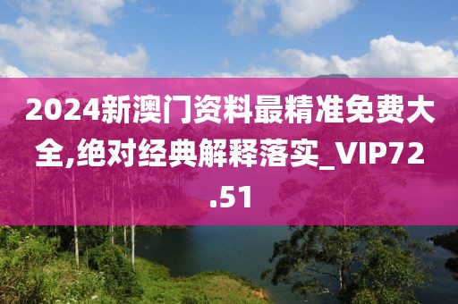 2024新澳門資料最精準免費大全,絕對經典解釋落實_VIP72.51