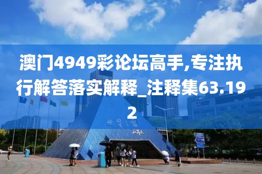 澳門4949彩論壇高手,專注執(zhí)行解答落實解釋_注釋集63.192