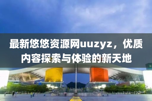 最新悠悠資源網uuzyz，優質內容探索與體驗的新天地