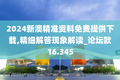 2024新澳精準(zhǔn)資料免費提供下載,精細(xì)解答現(xiàn)象解讀_論壇款16.345