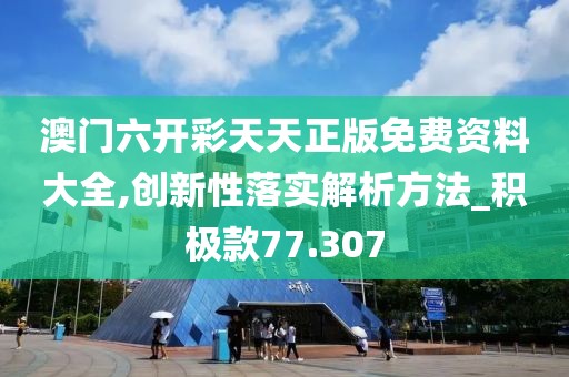 澳門六開彩天天正版免費資料大全,創新性落實解析方法_積極款77.307